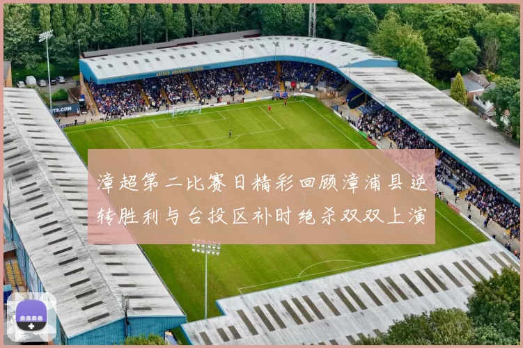 漳超第二比赛日精彩回顾漳浦县逆转胜利与台投区补时绝杀双双上演